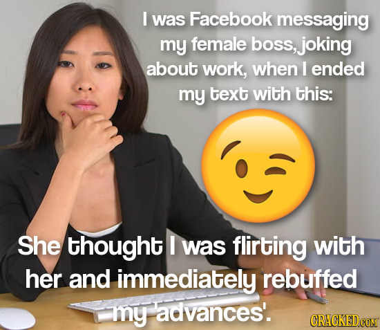 I was Facebook messaging my female boss, joking about work, when I ended my text with this: She thought I was flirting with her and immediately rebuff