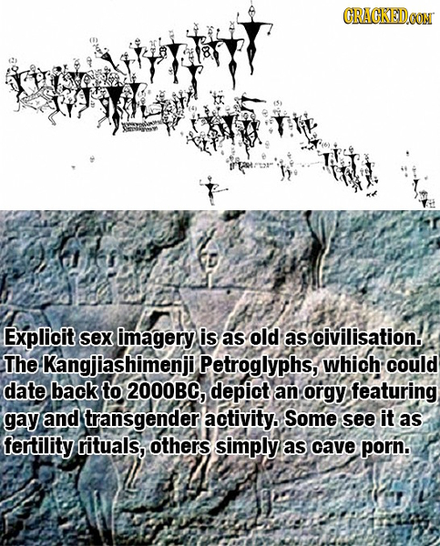 CRACKEDOON Explicit sex imagery is as old as civilisation. The Kangjiashimenjil Petroglyphs, which: could date back to 2000BG, depict an orgy featurin