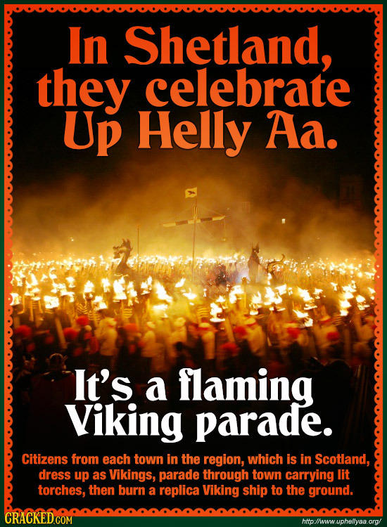 In Shetland, they celebrate Up Helly Aa. It's a flaming Viking parade. Citizens from each town in the region, which is in Scotland, dress up as Viking