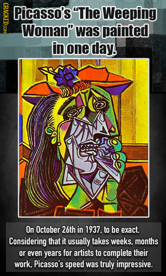 CRACKED.COM Picasso's The Weeping Woman was painted in one day. On October 26th in 1937, to be exact. Considering that it usually takes weeks, month