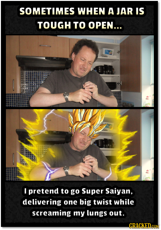 SOMETIMES WHEN A JAR IS TOUGH TO OPEN... I pretend to go Super Saiyan, delivering one big twist while screaming my lungs out. CRACKEDCON