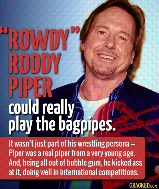 ROWDY RODDY PIPER could really play the bagpipes. It wasn't just part of his wrestling persona- Piper was a real piper from a very young age. And, b
