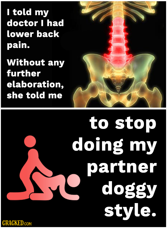 I told my doctor I had lower back pain. Without any further elaboration, she told me to stop doing my partner doggy style. 