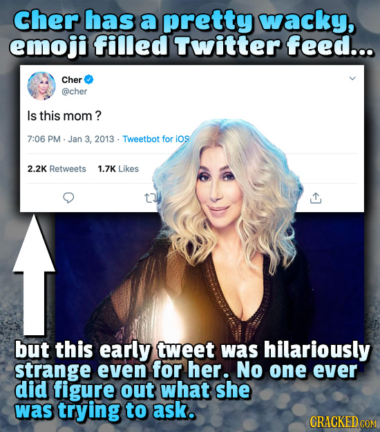 Cher has a pretty wacky, emoji filled Twitter feed... Cher @cher Is this mom? 7:06 PM Jan 3, 2013. Tweetbot for ios 2.2K Retweets 1.7K Likes but this 