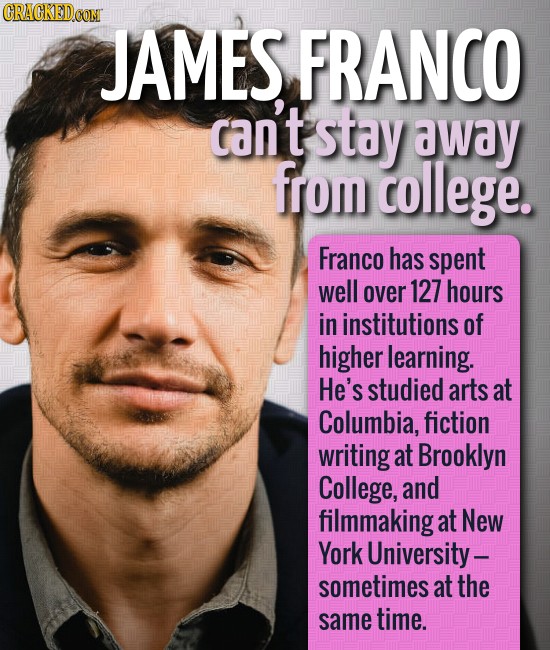 CRACKEDCON JAMES FRANCO can't stay away from college. Franco has spent well over 127 hours in institutions of higher learning. He's studied arts at Co