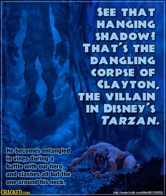 SEE THAT HANGING SHADOWI THAT'S THE DANGLING CORPSE OF CLAYTON, THE VILLAIN IN DISNEY'S TARZAN. He becomes entangled in vines during a battle with our