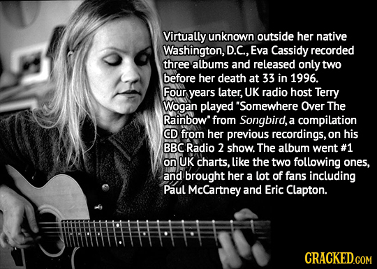 Virtually unknown outside her native Washington, D.C., Eva Cassidy recorded three albums and released only two before her death at 33 in 1996. Four ye