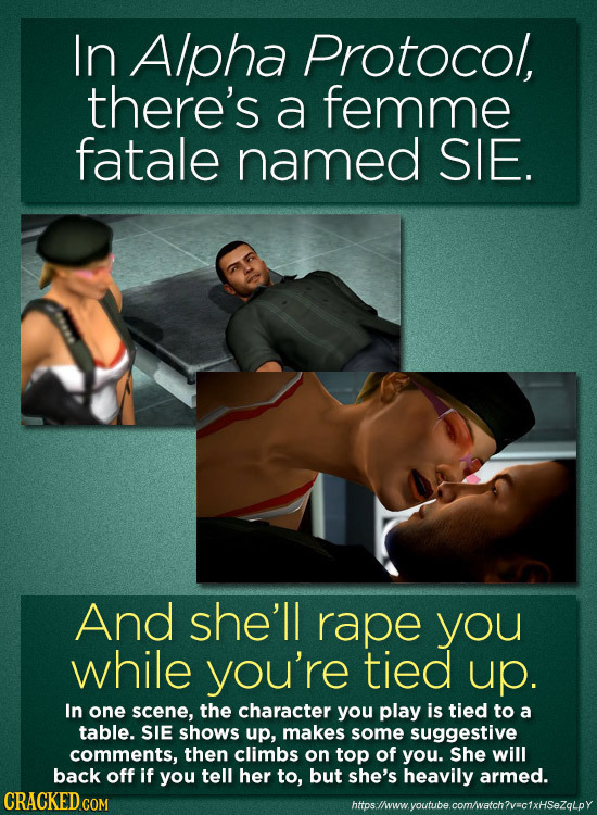 In Alpha Protocol, there's a femme fatale named SIE. And she'll rape you while you're tied up. In one scene, the character you play is tied to a table