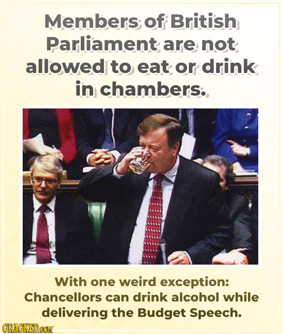 Members of British Parliament are not allowed to eat or drink in chambers. With one weird exception: Chancellors can drink alcohol while delivering th