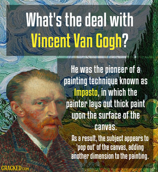 What's the deal with Vincent Van Gogh? He was the pioneer of a painting technique known as Impasto, in which the painter lays out thick paint upon the