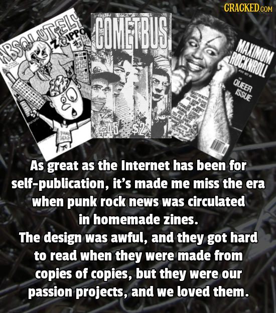 CRACKED COMETBUS CSR UTELY ZQIPPO MAXIMUM BSQA ROCKNROLL QUEER ISSUE 45 $2 As great as the Internet has been for self-publication, it's made me miss t