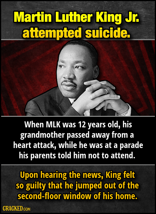 Martin Luther King Jr. attempted suicide. When MLK was 12 years old, his grandmother passed away from a heart attack, while he was at a parade his par