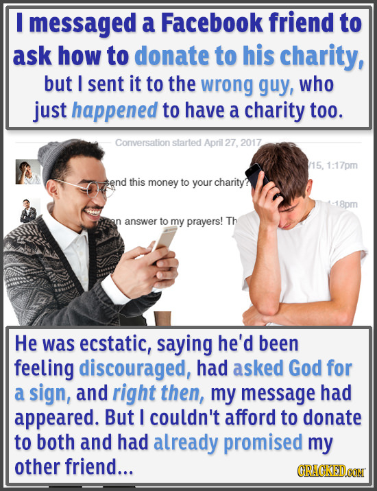 I messaged a Facebook friend to ask how to donate to his charity, but I sent it to the wrong guy, who just happened to have a charity too. Conversatio