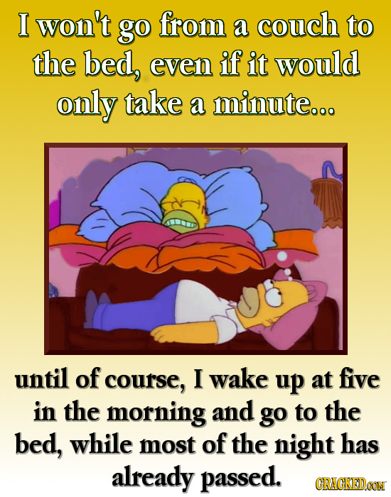 I won't go from a couch to the bed, even if it would only take a minute... until of course, I wake up at five in the morning and go to the bed, while