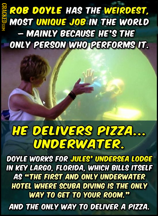 CRACKED.COM ROB DOYLE HAS THE WEIRDEST, MOST UNIQUE JOB IN THE WORLD -MAINLY BECAUSE HE'S THE ONLY PERSON WHO PERFORMS IT. HE DELIVERS PIZZA... UNDERW