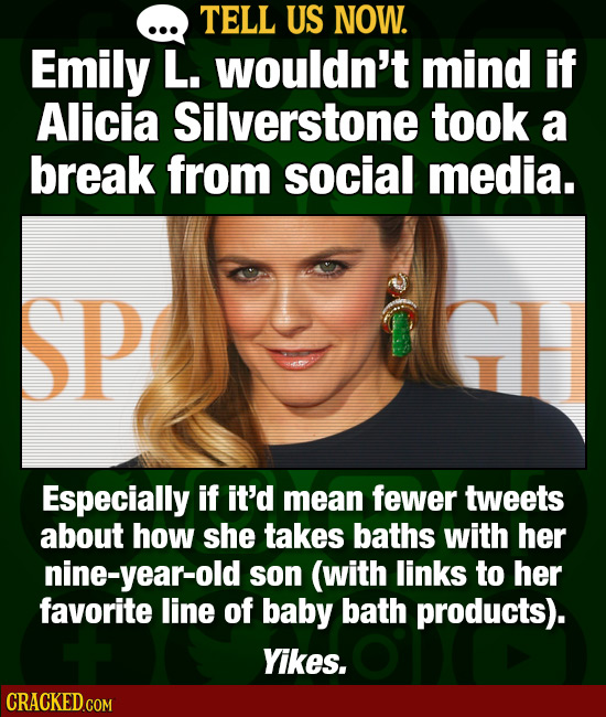 TELL US NOW. Emily L. wouldn't mind if Alicia Silverstone took a break from social media. SP Especially if it'd mean fewer tweets about how she takes