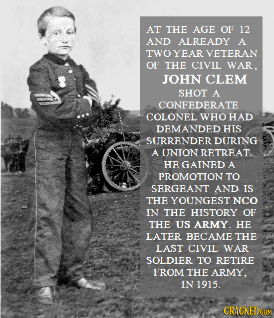 AT THE AGE OF 12 AND ALREADY A TWO YEAR VETERAN OF THE CIVIL WAR, JOHN CLEM SHOT A CONFEDERATE COLONEL WHO HAD DEMANDED HIS SURRENDER DURING A UNION R