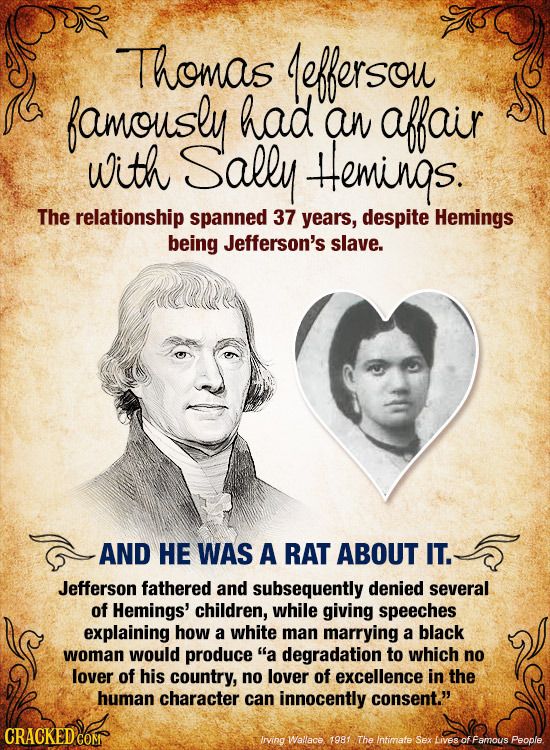 Thomas effersou famously had an affair with Sally +eminos. The relationship spanned 37 years, despite Hemings being Jefferson's slave. AND HE WAS A RA