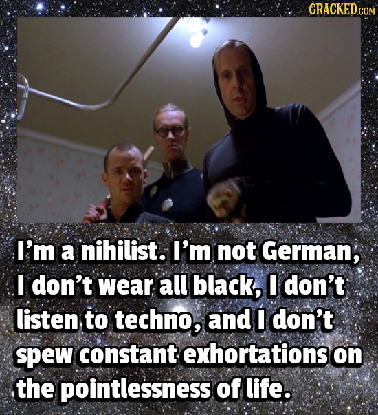CRACKED COM I'm a nihilist. I'm not German, I don't wear all black, I don't listen to techno, and I don't spew constant exhortations on the pointlessn