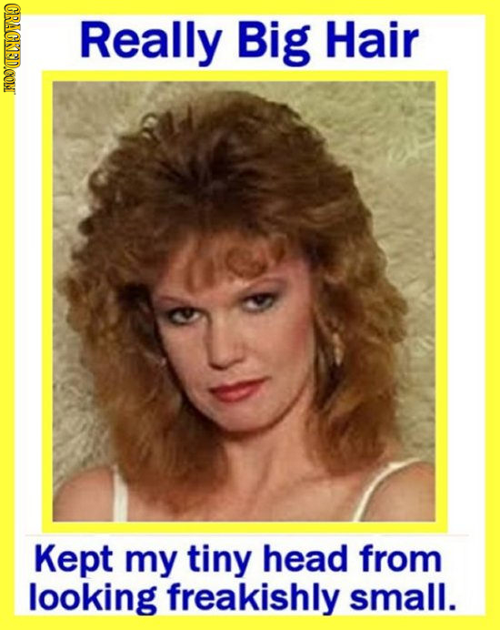 CRAGKED.CONT Really Big Hair Kept my tiny head from looking freakishly small.