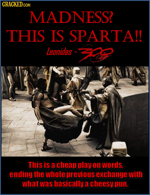 CRACKED MADNESS? THIS IS SPARTA!! Leanides This is a cheap play on words, ending the whole previous exchange with what was basically a cheesy pbuni. 
