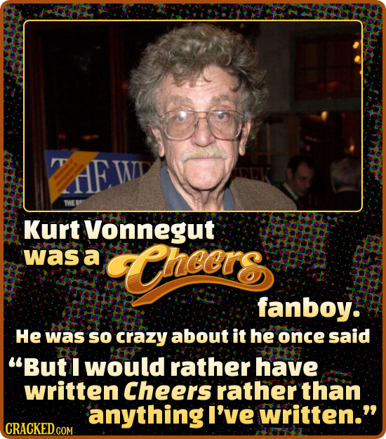 E W THE Kurt Vonnegut was a TCheers fanboy. He was SO crazy about it he once said But I would rather have written Cheers rather than anythingl I've W