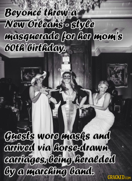 Beyonce threw a New OrLeans style o masqucrade for Her mom's 6OtA irthday. Guests wore masks and accived via Horsc-drawn carciages ocing Heralded Oy a