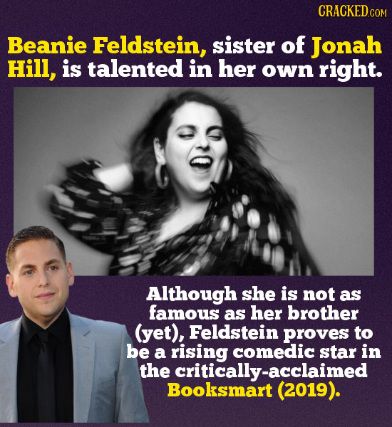 CRACKEDc COM Beanie Feldstein, sister of Jonah Hill, is talented in her own right. Although she is not as famous as her brother (yet), Feldstein prove