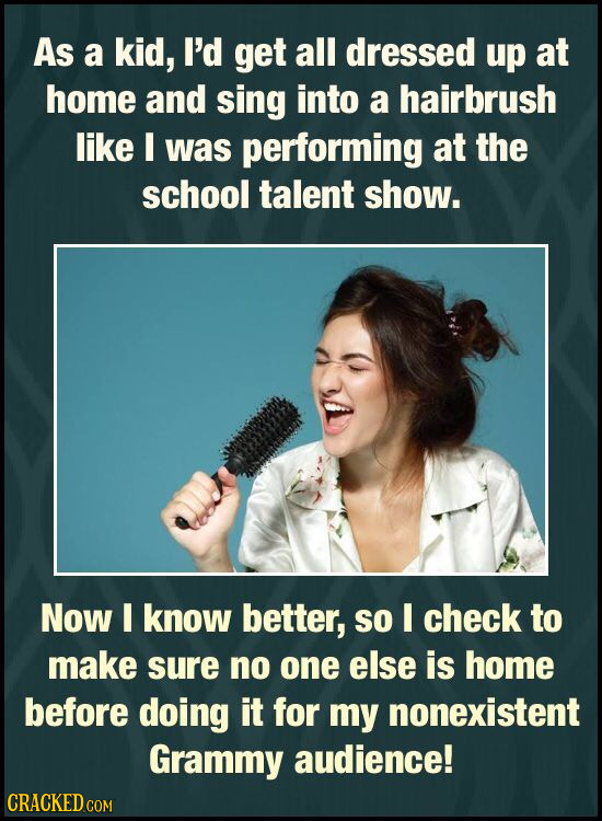 As a kid, I'd get all dressed up at home and sing into a hairbrush like E was performing at the school talent show. Now I know better, so I check to m
