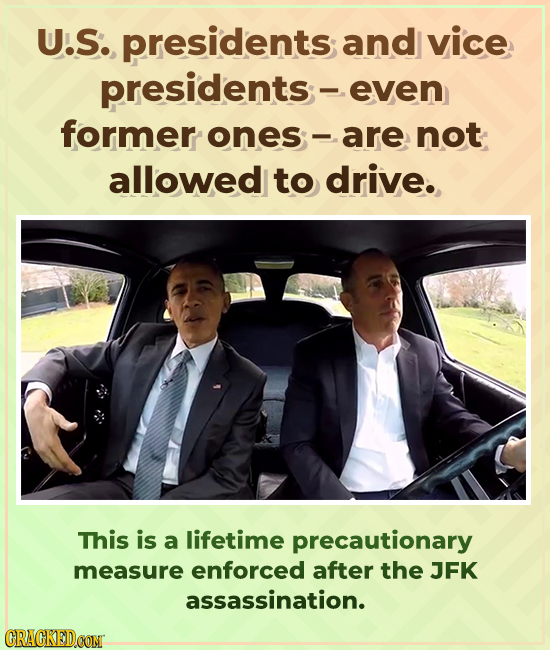 U.S. presidents and vice presidents;- even former ones-are not allowed to drive. This is a lifetime precautionary measure enforced after the JFK assas