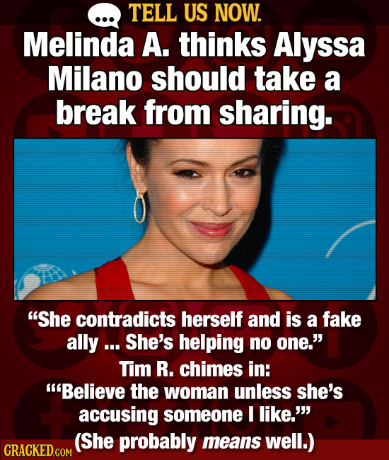 TELL US NOW. Melinda A. thinks Alyssa Milano should take a break from sharing. She contradicts herself and is a fake ally ... She's helping no one.