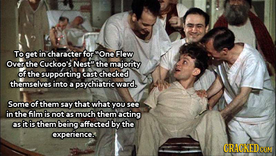 To get in character for One Flew Over the Cuckoo's Nest the majority of the supporting cast checked themselves into a psychiatric ward. Some of them