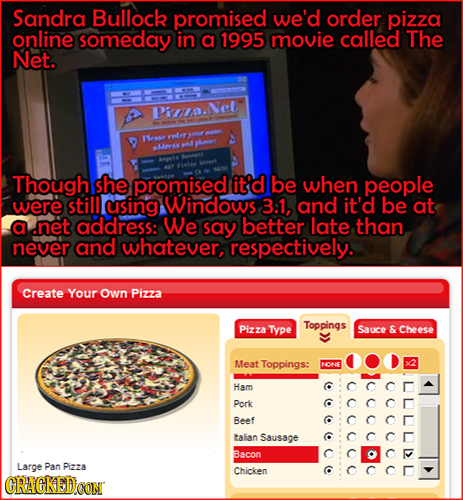 Sandra Bullock promised we'd order pizza online someday in a 1995 movie called The Net. Piea.Net ISease Though she promised it'd be when people were s
