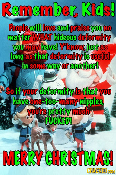 Remember Kids! People will love and praise you no matter WHAT hideous deformity you may have! Y'know, just as long as that deformity is useful in some
