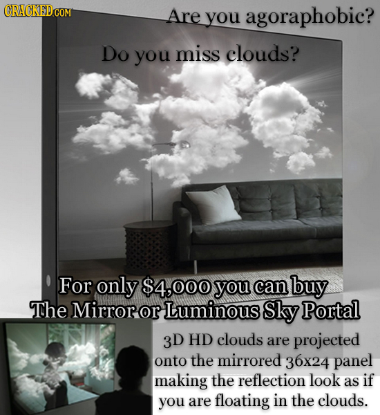 Are you agoraphobic? Do you miss clouds? For only $4,000 you can buy The Mirror or Luminous Sky Portal 3D HD clouds are projected onto the mirrored 36