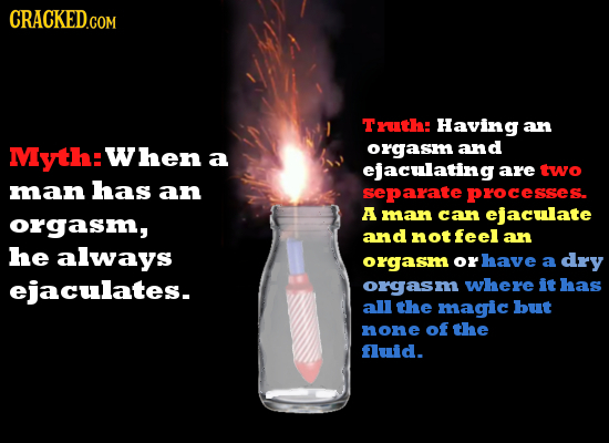 CRACKED Truth: Having an Myth:When orgasm and a ejaculating are two man has an separate processes. A man can ejaculate orgasm, and not feel an he alwa