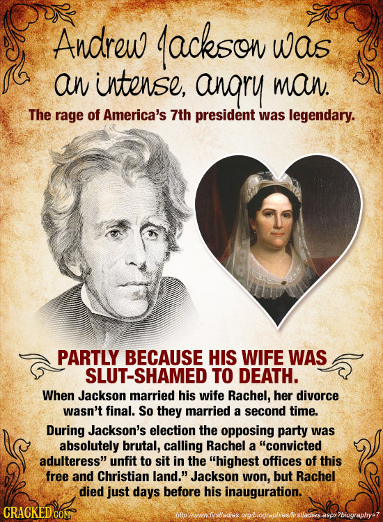 Andrew ackson was an intense, angry man. The rage of America's 7th president was legendary. PARTLY BECAUSE HIS WIFE WAS SLUT-SHAMED TO DEATH. When Jac