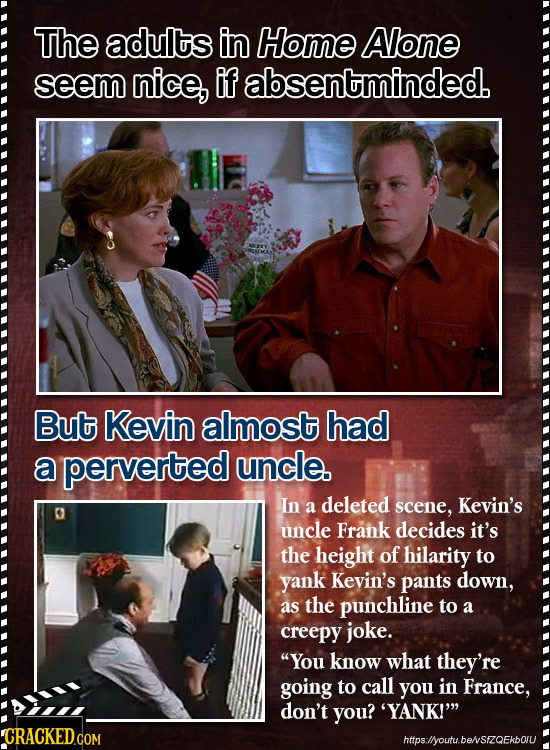 The adults in Home Alone seem nice, ifabsentminded. But Kevin almost had a perverted uncle. In deleted a scene, Kevin's uncle Frank decides it's the h