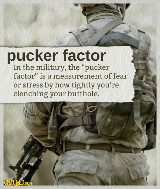 pucker factor In the military, the pucker factor is a measurement of fear or stress by how tightly you're clenching your butthole. CRACKED.COM 