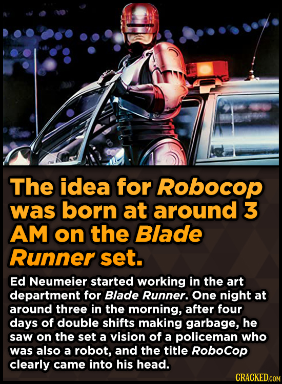 The idea for Robocop was born at around 3 AM on the Blade Runner set. Ed Neumeier started working in the art department for Blade Runner. One night at