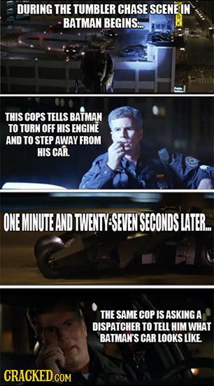 DURING THE TUMBLER CHASE SCENE IN BATMAN BEGINS THIS COPS TELLS BATMAN TO TURN OFF HIS ENGINE AND TO STEP AWAY FROM HIS CAR ONE MINUTE AND TWENTY SEVE