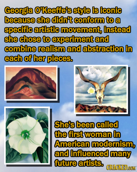 Georgia O'Keeffe's style is iconic because she didn't conform to a specific artistic movement, instead she chose to experiment and combine realism and
