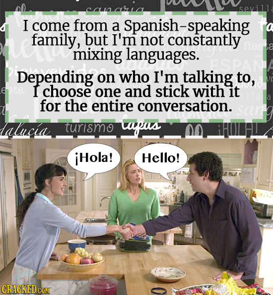 I come from a Spanish-speaking to family, but I'm not constantly languages. fiesta mixing Depending on who I'm talking to, esta I choose one and stick