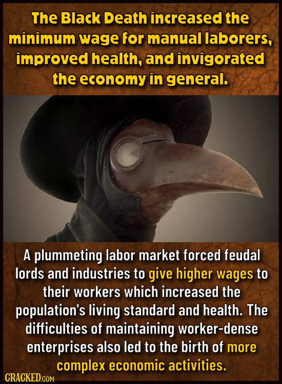 The Black Death increased the minimum wage for manual laborers, improved health, and invigorated the economy in general. A plummeting labor market for