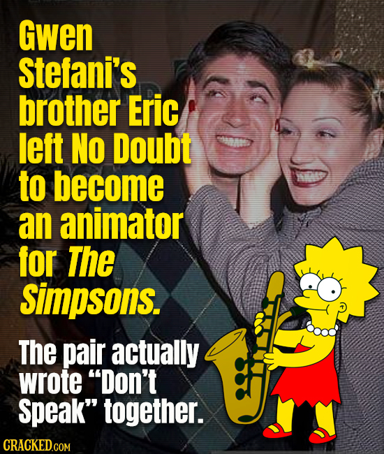Gwen Stefani's brother Eric left NO Doubt to become an animator for The Simpsons. The pair actually wrote Don't speak together. CRACKED.COM
