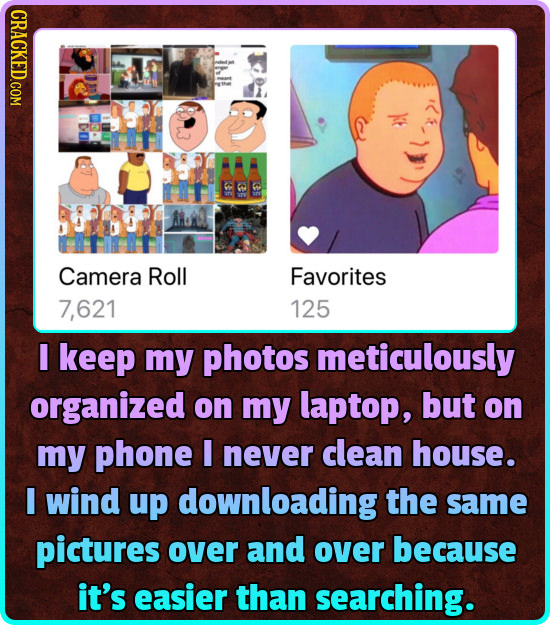 CRACKED.COM DOI Camera Roll Favorites 7,621 125 I keep my photos meticulously organized on my laptop, but on my phone I never clean house. E wind up d