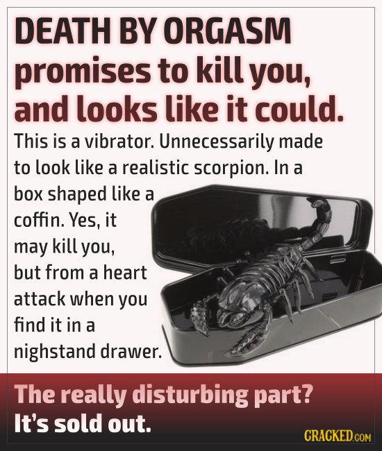 DEATH BY ORGASM promises to kill you, and looks like it could. This is a vibrator. Unnecessarily made to look like a realistic scorpion. In a box shap