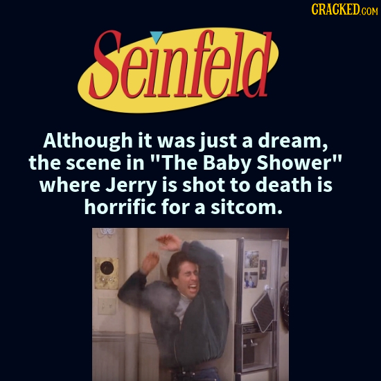 Seinfeld Although it was just a dream, the scene in The Baby Shower where Jerry is shot to death is horrific for a sitcom.