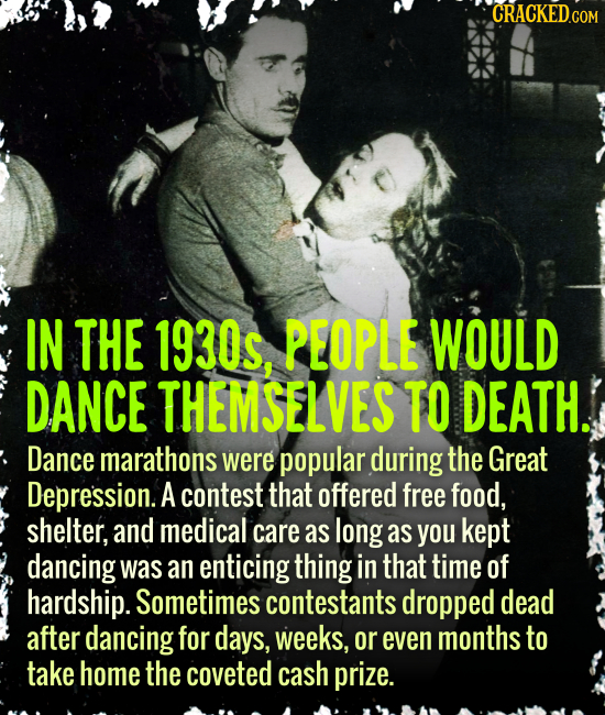 CRACKED COM IN THE 1930s, PEOPLE WOULD DANCE THEMSELVES TO DEATH. Dance marathons were popular during the Great Depression. A contest that offered fre
