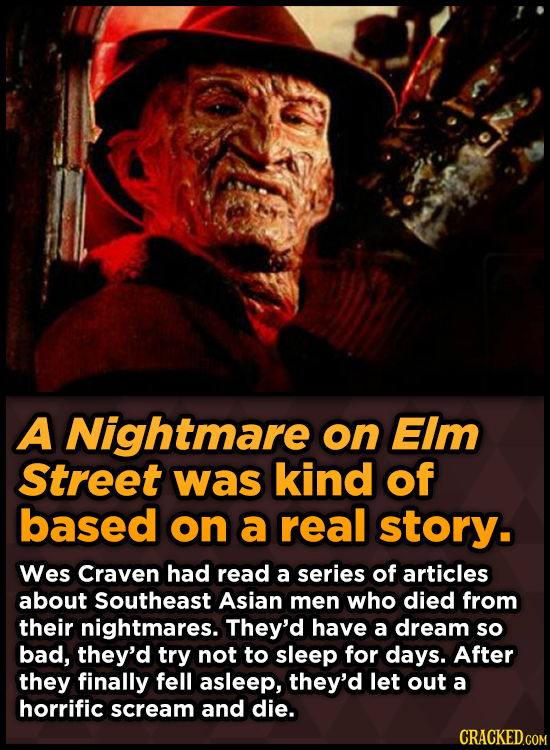 A Nightmare on Elm Street was kind of based on a real story. Wes Craven had read a series of articles about Southeast Asian men who died from their ni